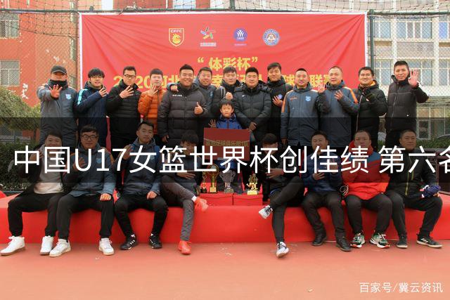 中国U17女篮世界杯创佳绩 第六名为近十年最佳表现