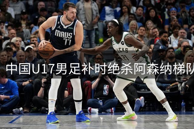 中国U17男足补时绝杀阿森纳梯队 上海队三球逆转葡萄牙体育