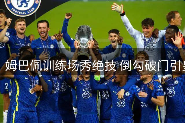 姆巴佩训练场秀绝技 倒勾破门引皇马官媒点赞