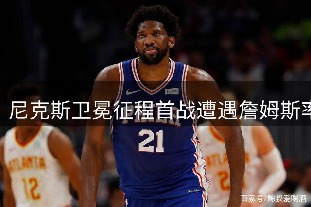 尼克斯卫冕征程首战遭遇詹姆斯率领的76人